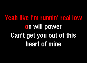 Yeah like I'm runnin' real low
on will power

Can't get you out of this
heart of mine