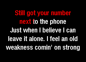 Still got your number
next to the phone
Just when I believe I can
leave it alone. I feel an old
weakness comin' on strong