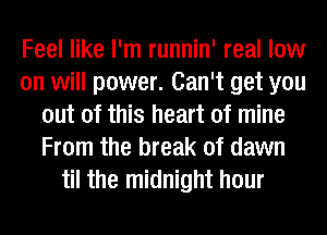 Feel like I'm runnin' real low
on will power. Can't get you
out of this heart of mine
From the break of dawn
til the midnight hour