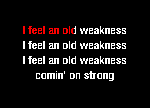 I feel an old weakness
I feel an old weakness

lfeel an old weakness
comin' on strong