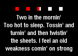 EIEIEIEIEI

Two in the mornin'

Too hot to sleep. Tossin' and
turnin' and then twistin'
the sheets. I feel an old

weakness comin' on strong