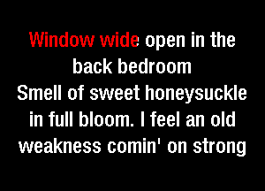 Window wide open in the
back bedroom
Smell of sweet honeysuckle
in full bloom. I feel an old
weakness comin' on strong