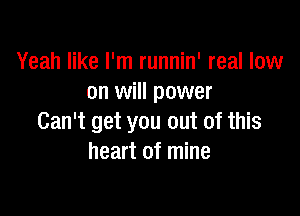 Yeah like I'm runnin' real low
on will power

Can't get you out of this
heart of mine