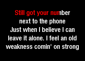 Still got your number
next to the phone
Just when I believe I can
leave it alone. I feel an old
weakness comin' on strong