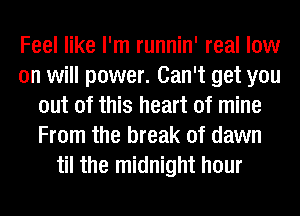 Feel like I'm runnin' real low
on will power. Can't get you
out of this heart of mine
From the break of dawn
til the midnight hour