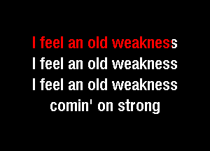 I feel an old weakness
I feel an old weakness

lfeel an old weakness
comin' on strong