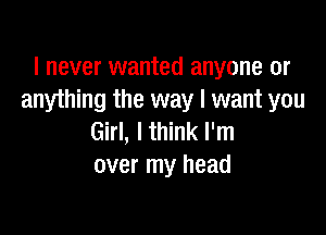 I never wanted anyone or
anything the way I want you

Girl, I think I'm
over my head