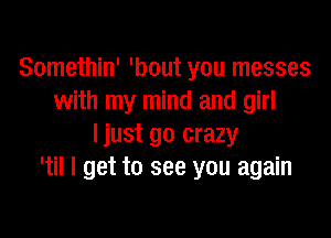 Somethin' 'bout you messes
with my mind and girl

ljust go crazy
'til I get to see you again