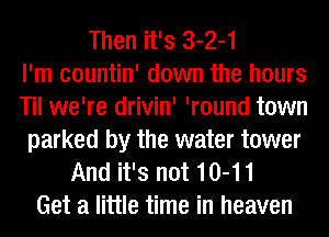 Then it's 3-2-1
I'm countin' down the hours
Til we're drivin' 'round town
parked by the water tower
And it's not 10-11
Get a little time in heaven