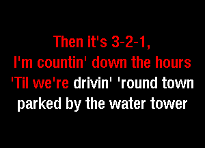 Then it's 3-2-1,
I'm countin' down the hours
'Til we're drivin' 'round town
parked by the water tower