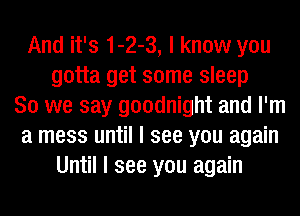 And it's 1-2-3, I know you
gotta get some sleep
So we say goodnight and I'm
a mess until I see you again
Until I see you again