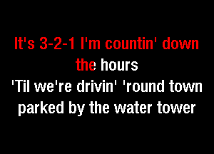 It's 3-2-1 I'm countin' down
the hours

'Til we're drivin' 'round town
parked by the water tower