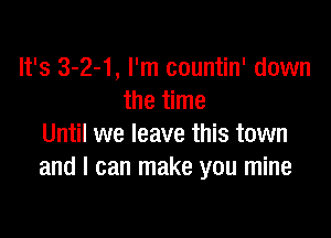 It's 3-2-1, I'm countin' down
the time

Until we leave this town
and I can make you mine