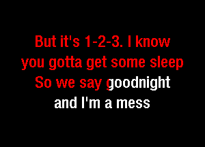 But it's 1-2-3. I know
you gotta get some sleep

30 we say goodnight
and I'm a mess
