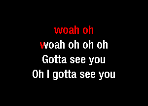 woah oh
woah oh oh oh

Gotta see you
Oh I gotta see you