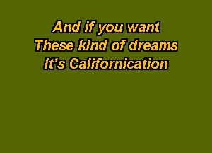 And if you want
These kind of dreams
It's Californication