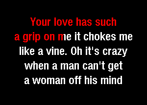 Your love has such
a grip on me it chokes me
like a vine. Oh it's crazy
when a man can't get
a woman off his mind