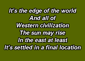 Itts the edge of the world
And all of
Western civilization
The sun may rise
In the east at least
Itts settled in a final location
