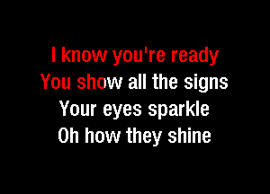 I know you're ready
You show all the signs

Your eyes sparkle
Oh how they shine