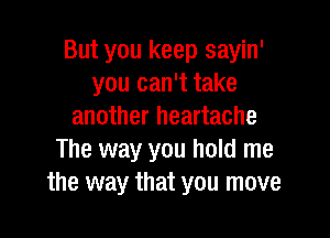 But you keep sayin'
you can't take
another heartache

The way you hold me
the way that you move