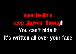 Your feelin's
keep showin' through

You can't hide it
It's written all over your face