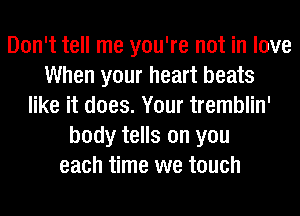 Don't tell me you're not in love
When your heart beats
like it does. Your tremblin'
body tells on you
each time we touch