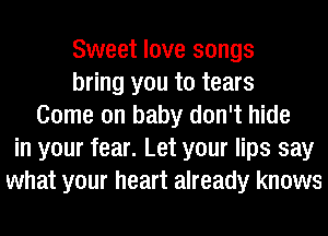 Sweet love songs
bring you to tears
Come on baby don't hide
in your fear. Let your lips say
what your heart already knows