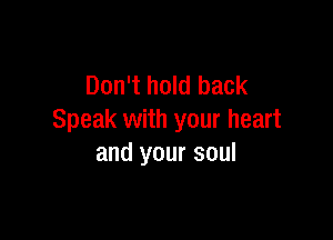 Don't hold back

Speak with your heart
and your soul