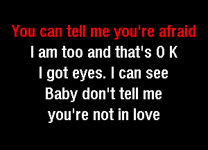 You can tell me you're afraid
I am too and that's 0 K
I got eyes. I can see

Baby don't tell me
you're not in love