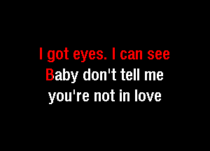 I got eyes. I can see

Baby don't tell me
you're not in love
