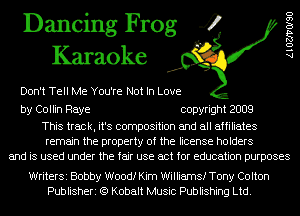 Dancing Frog 4
Karaoke

Don't Tell Me You're Not In Love

by Collin Raye copyright 2009

This track, it's composition and all affiliates
remain the property of the license holders
and is used under the fair use act for education purposes

WriterSi Bobby Woodf Kim Williams! Tony Colton
Publisheri (Q Kobalt Music Publishing Ltd.

AlOZJ'VOISO