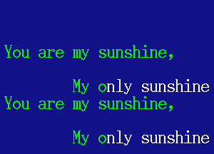 You are my sunshine,

My only sunshine
You are my sunshine,

My only sunshine