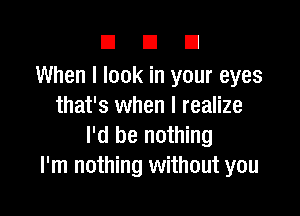 DUE!

When I look in your eyes
that's when I realize

I'd be nothing
I'm nothing without you