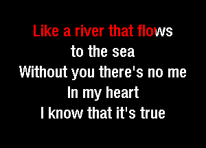 Like a river that flows
to the sea
Without you there's no me

In my heart
I know that it's true