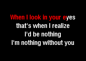 When I look in your eyes
that's when I realize

I'd be nothing
I'm nothing without you