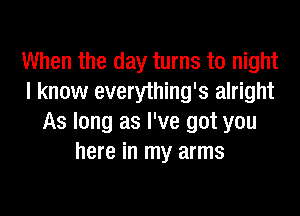 When the day turns to night
I know everything's alright

As long as I've got you
here in my arms