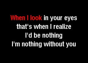 When I look in your eyes
that's when I realize

I'd be nothing
I'm nothing without you