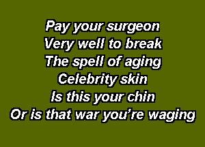 Pa y your surgeon
Very wel'lr to break
The t's'pel'lr of aging
Celebrity skin
Is this your chin
Or is that war youtre waging