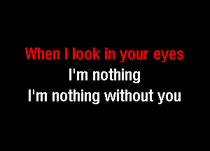 When I look in your eyes

I'm nothing
I'm nothing without you