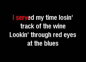 I served my time losin'
track of the wine

Lookin' through red eyes
at the blues