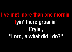 I've met more than one mornin'
Iyin' there groanin'

Cryin',
Lord, a what did I do?