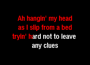 Ah hangin' my head
as I slip from a bed

tryin' hard not to leave
any clues