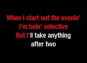 When I start out the evenin'
I'm bein' selective

But I'll take anything
after two