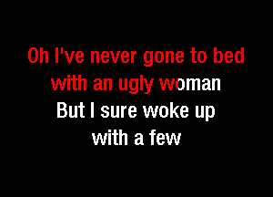 Oh I've never gone to bed
with an ugly woman

But I sure woke up
with a few