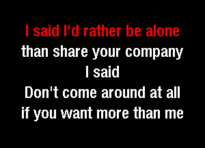 I said I'd rather be alone
than share your company
I said
Don't come around at all
if you want more than me