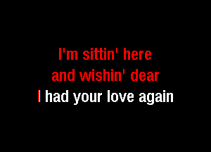 I'm sittin' here

and wishin' dear
I had your love again