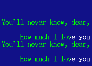 You ll never know, dear,

How much I love you
You ll never know, dear,

How much I love you