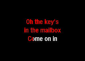 Oh the key's

in the mailbox
Come on in