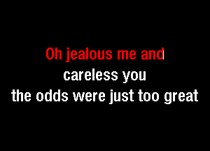 0h jealous me and

careless you
the odds were just too great