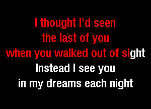 I thought I'd seen
the last of you
when you walked out of sight

Instead I see you
in my dreams each night